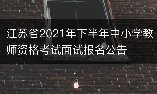 江苏省2021年下半年中小学教师资格考试面试报名公告