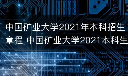中国矿业大学2021年本科招生章程 中国矿业大学2021本科生招生