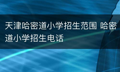 天津哈密道小学招生范围 哈密道小学招生电话