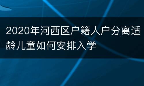 2020年河西区户籍人户分离适龄儿童如何安排入学