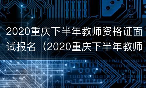2020重庆下半年教师资格证面试报名（2020重庆下半年教师资格证面试报名情况）