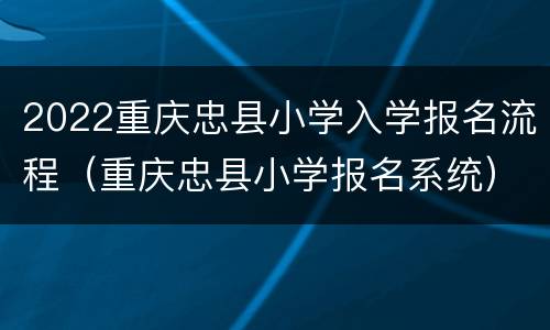 2022重庆忠县小学入学报名流程（重庆忠县小学报名系统）