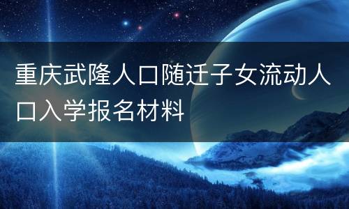 重庆武隆人口随迁子女流动人口入学报名材料