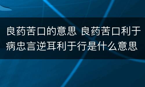 良药苦口的意思 良药苦口利于病忠言逆耳利于行是什么意思