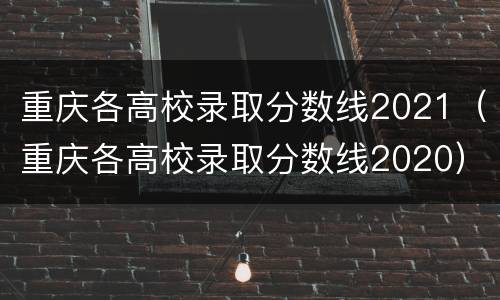 重庆各高校录取分数线2021（重庆各高校录取分数线2020）