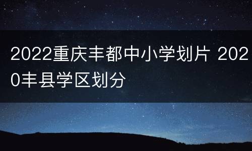 2022重庆丰都中小学划片 2020丰县学区划分