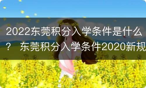 2022东莞积分入学条件是什么？ 东莞积分入学条件2020新规定