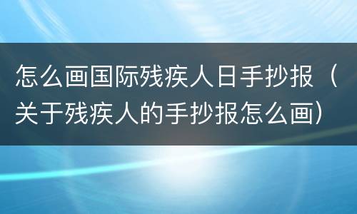 怎么画国际残疾人日手抄报（关于残疾人的手抄报怎么画）