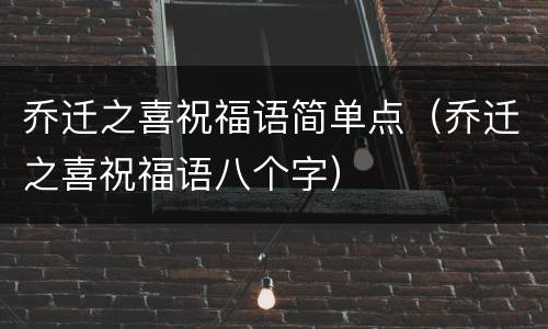 乔迁之喜祝福语简单点（乔迁之喜祝福语八个字）