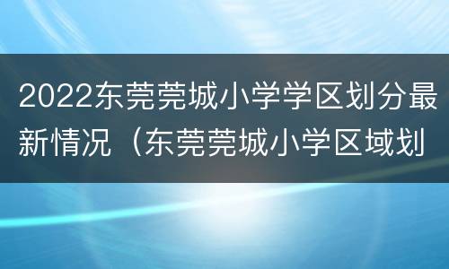 2022东莞莞城小学学区划分最新情况（东莞莞城小学区域划分2020）