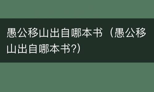 愚公移山出自哪本书（愚公移山出自哪本书?）
