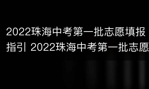 2022珠海中考第一批志愿填报指引 2022珠海中考第一批志愿填报指引是什么