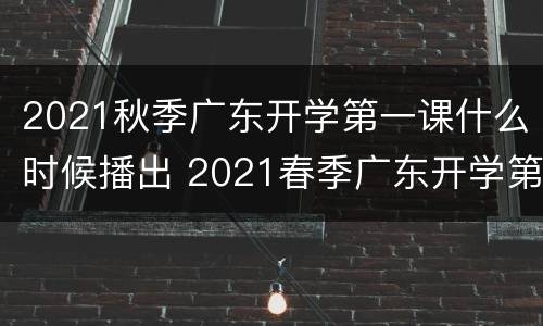 2021秋季广东开学第一课什么时候播出 2021春季广东开学第一课