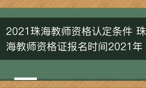2021珠海教师资格认定条件 珠海教师资格证报名时间2021年上半年