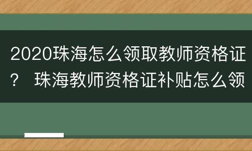 2020珠海怎么领取教师资格证？ 珠海教师资格证补贴怎么领