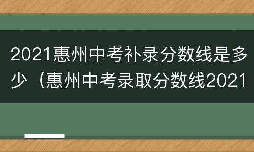 2021惠州中考补录分数线是多少（惠州中考录取分数线2021补录）