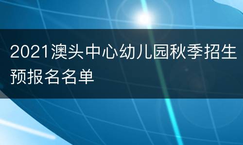 2021澳头中心幼儿园秋季招生预报名名单