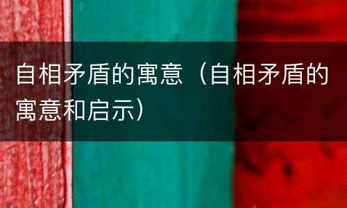 自相矛盾的寓意（自相矛盾的寓意和启示）