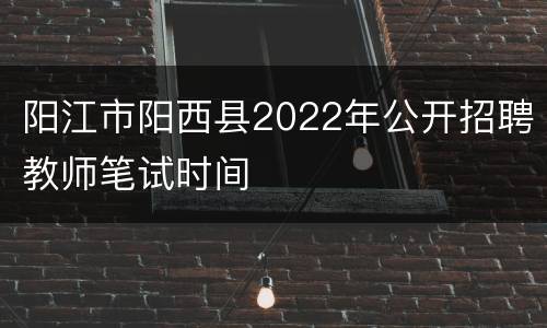 阳江市阳西县2022年公开招聘教师笔试时间