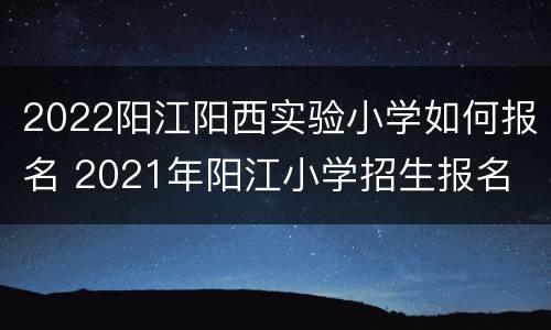 2022阳江阳西实验小学如何报名 2021年阳江小学招生报名