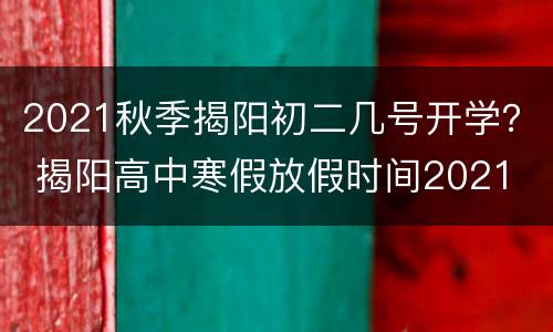 2021秋季揭阳初二几号开学？ 揭阳高中寒假放假时间2021