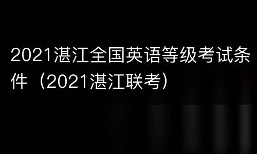 2021湛江全国英语等级考试条件（2021湛江联考）