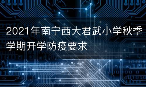 2021年南宁西大君武小学秋季学期开学防疫要求