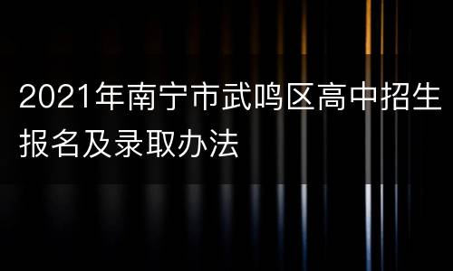 2021年南宁市武鸣区高中招生报名及录取办法
