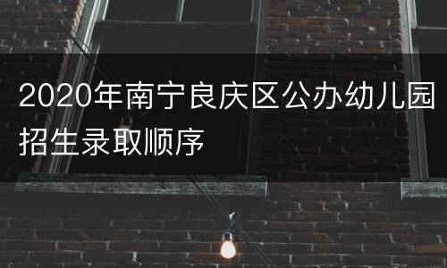 2020年南宁良庆区公办幼儿园招生录取顺序