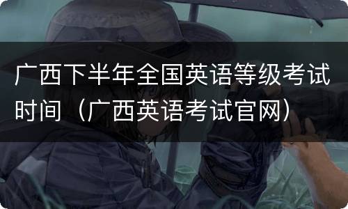 广西下半年全国英语等级考试时间（广西英语考试官网）