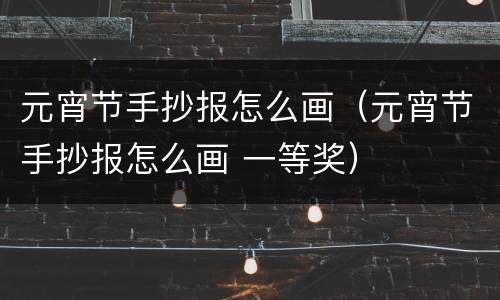 元宵节手抄报怎么画（元宵节手抄报怎么画 一等奖）