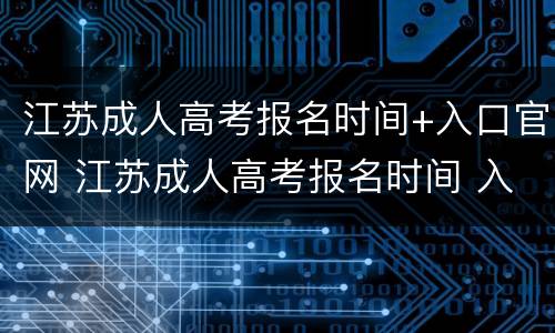 江苏成人高考报名时间+入口官网 江苏成人高考报名时间 入口官网查询