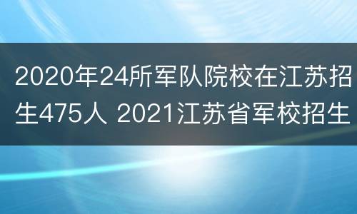 2020年24所军队院校在江苏招生475人 2021江苏省军校招生人数
