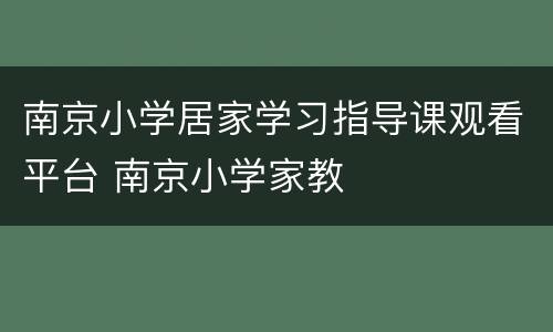 南京小学居家学习指导课观看平台 南京小学家教