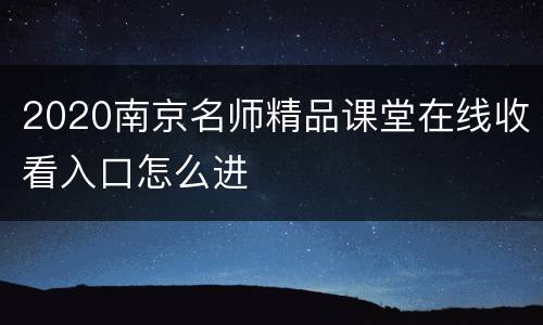 2020南京名师精品课堂在线收看入口怎么进