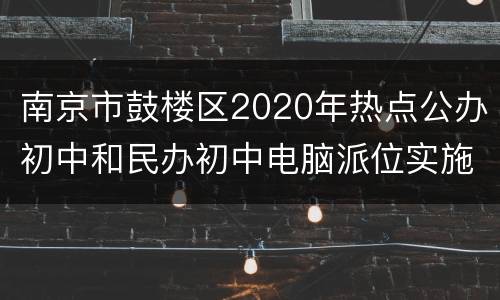 南京市鼓楼区2020年热点公办初中和民办初中电脑派位实施办法