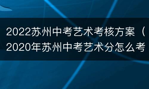 2022苏州中考艺术考核方案（2020年苏州中考艺术分怎么考）