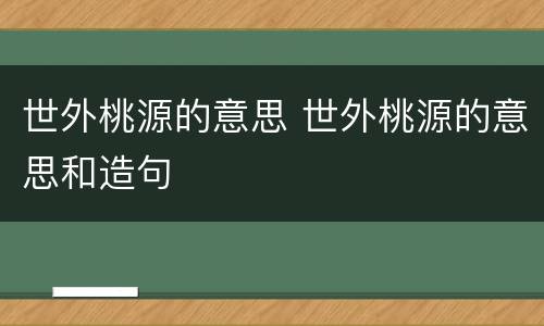 世外桃源的意思 世外桃源的意思和造句
