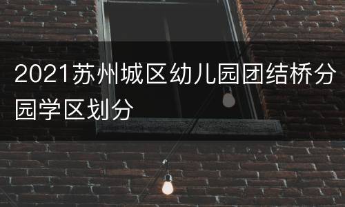 2021苏州城区幼儿园团结桥分园学区划分