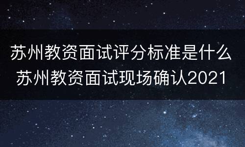苏州教资面试评分标准是什么 苏州教资面试现场确认2021