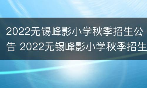 2022无锡峰影小学秋季招生公告 2022无锡峰影小学秋季招生公告图片