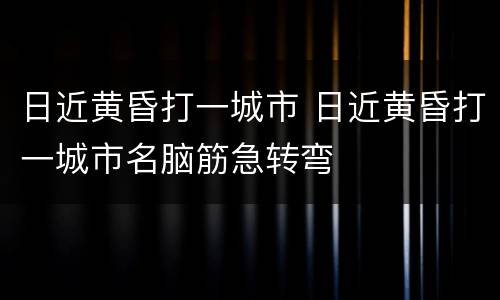 日近黄昏打一城市 日近黄昏打一城市名脑筋急转弯