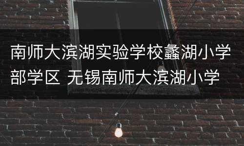 南师大滨湖实验学校蠡湖小学部学区 无锡南师大滨湖小学