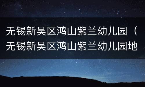无锡新吴区鸿山紫兰幼儿园（无锡新吴区鸿山紫兰幼儿园地址）