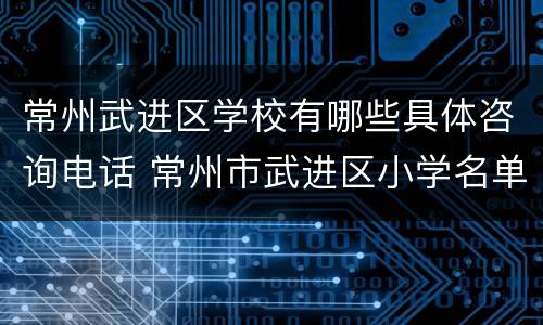 常州武进区学校有哪些具体咨询电话 常州市武进区小学名单
