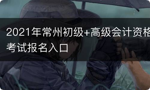 2021年常州初级+高级会计资格考试报名入口