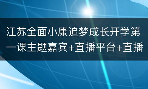 江苏全面小康追梦成长开学第一课主题嘉宾+直播平台+直播内容