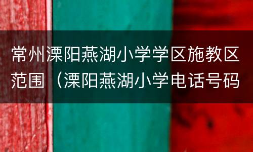 常州溧阳燕湖小学学区施教区范围（溧阳燕湖小学电话号码）