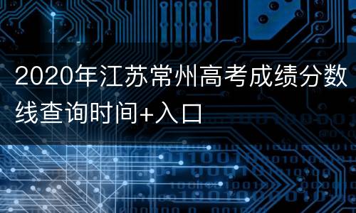 2020年江苏常州高考成绩分数线查询时间+入口