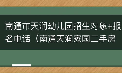 南通市天润幼儿园招生对象+报名电话（南通天润家园二手房价）